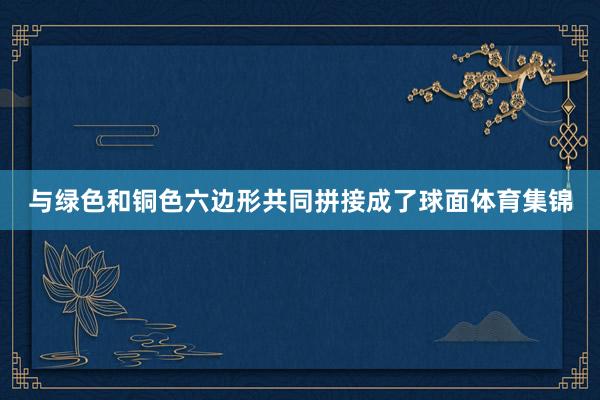 与绿色和铜色六边形共同拼接成了球面体育集锦