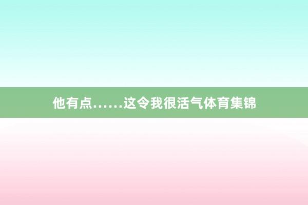 他有点……这令我很活气体育集锦