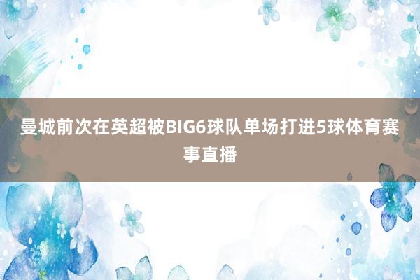 曼城前次在英超被BIG6球队单场打进5球体育赛事直播