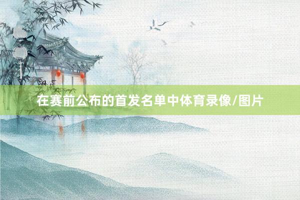 在赛前公布的首发名单中体育录像/图片