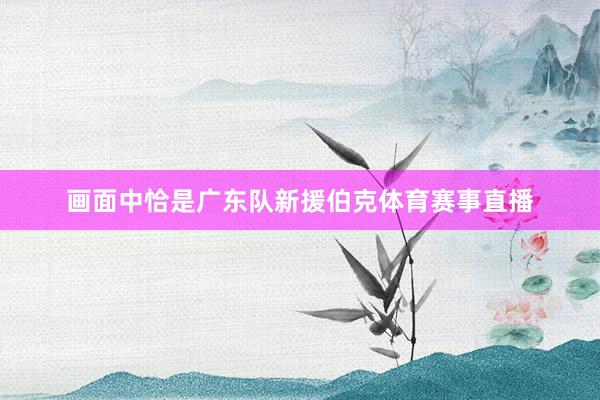 画面中恰是广东队新援伯克体育赛事直播