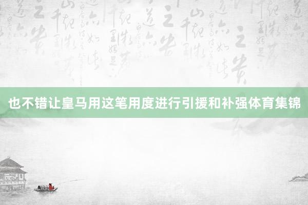 也不错让皇马用这笔用度进行引援和补强体育集锦