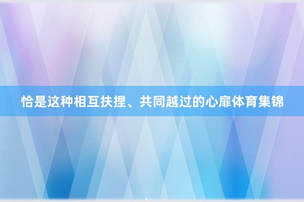 恰是这种相互扶捏、共同越过的心扉体育集锦