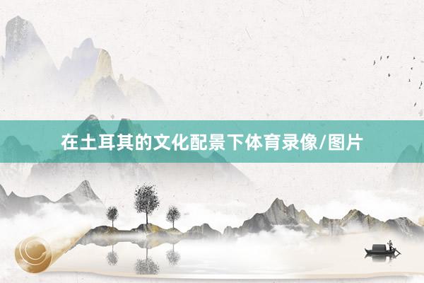 在土耳其的文化配景下体育录像/图片