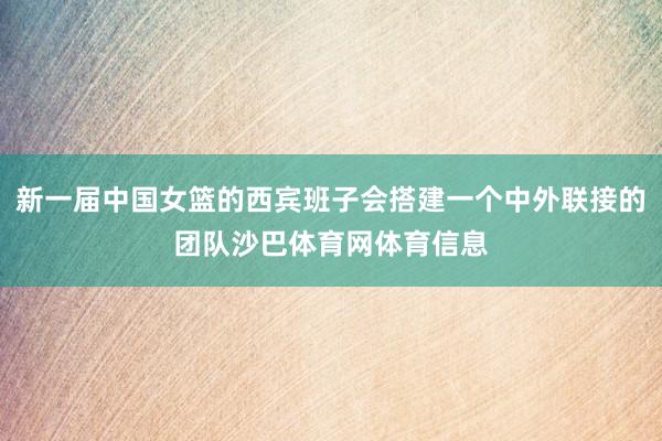新一届中国女篮的西宾班子会搭建一个中外联接的团队沙巴体育网体育信息