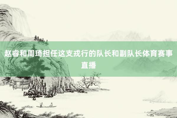 赵睿和周琦担任这支戎行的队长和副队长体育赛事直播