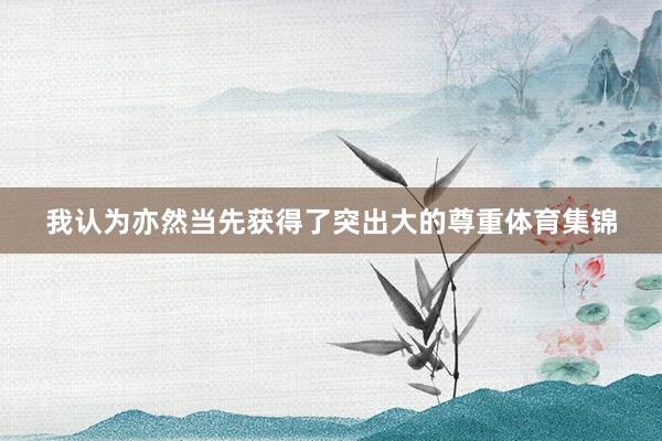 我认为亦然当先获得了突出大的尊重体育集锦