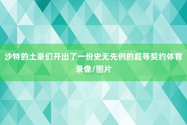 沙特的土豪们开出了一份史无先例的超等契约体育录像/图片