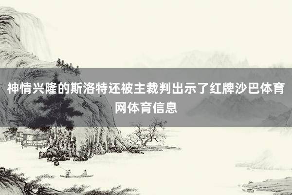 神情兴隆的斯洛特还被主裁判出示了红牌沙巴体育网体育信息