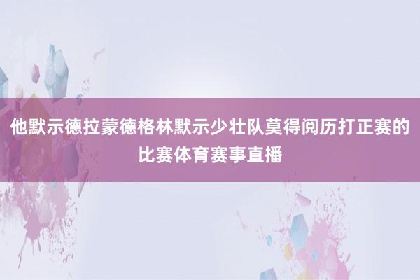 他默示德拉蒙德格林默示少壮队莫得阅历打正赛的比赛体育赛事直播