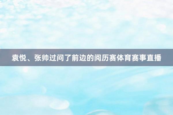 袁悦、张帅过问了前边的阅历赛体育赛事直播