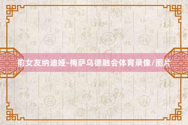 前女友纳迪娅-梅萨乌德融会体育录像/图片