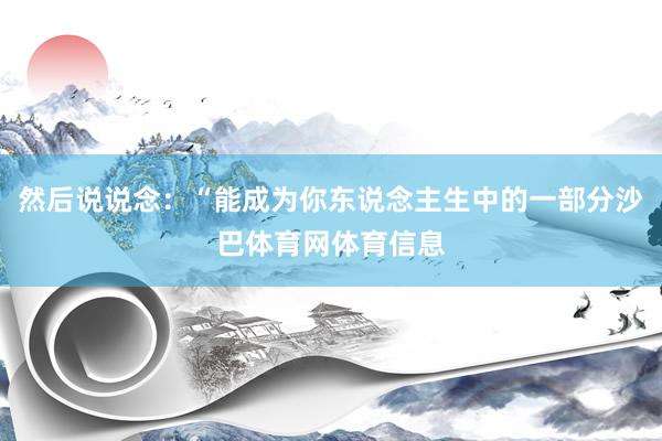 然后说说念：“能成为你东说念主生中的一部分沙巴体育网体育信息