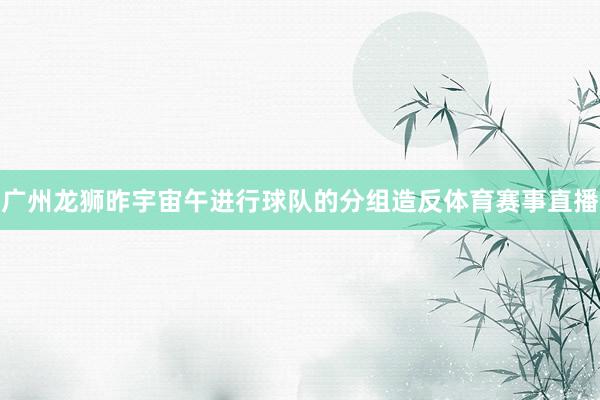 广州龙狮昨宇宙午进行球队的分组造反体育赛事直播