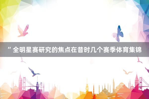 ”全明星赛研究的焦点在昔时几个赛季体育集锦