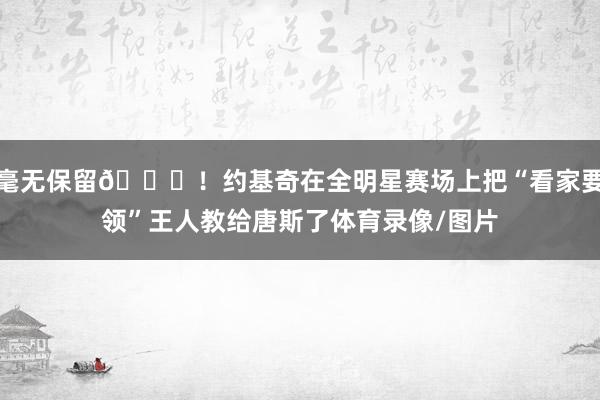 毫无保留😂！约基奇在全明星赛场上把“看家要领”王人教给唐斯了体育录像/图片