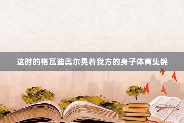 这时的格瓦迪奥尔晃着我方的身子体育集锦