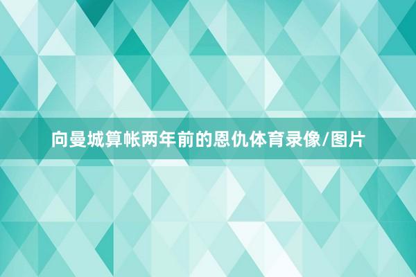 向曼城算帐两年前的恩仇体育录像/图片