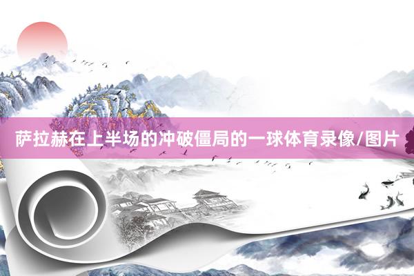 萨拉赫在上半场的冲破僵局的一球体育录像/图片