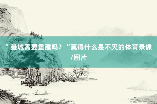 ”曼城需要重建吗？“莫得什么是不灭的体育录像/图片