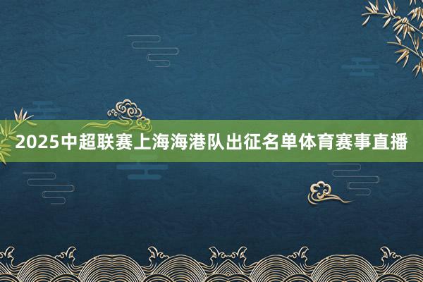 2025中超联赛上海海港队出征名单体育赛事直播