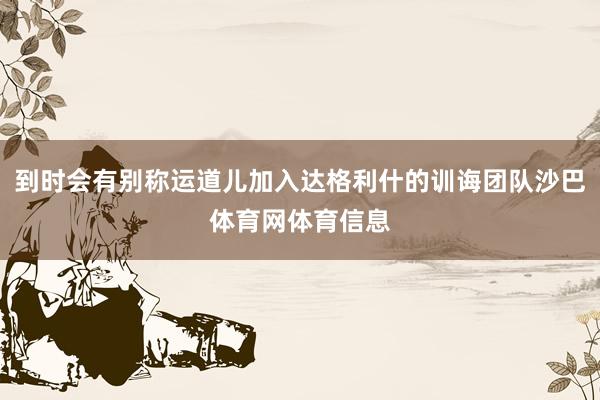 到时会有别称运道儿加入达格利什的训诲团队沙巴体育网体育信息