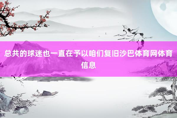 总共的球迷也一直在予以咱们复旧沙巴体育网体育信息