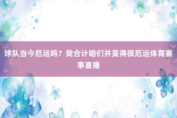 球队当今厄运吗?我合计咱们并莫得很厄运体育赛事直播