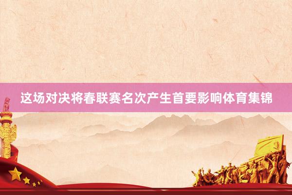 这场对决将春联赛名次产生首要影响体育集锦