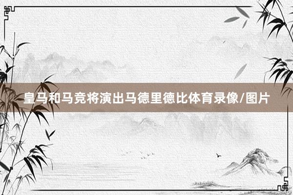 皇马和马竞将演出马德里德比体育录像/图片