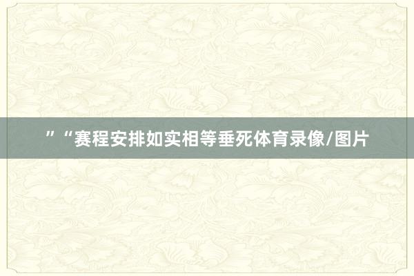 ”“赛程安排如实相等垂死体育录像/图片
