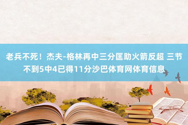 老兵不死！杰夫-格林再中三分匡助火箭反超 三节不到5中4已得11分沙巴体育网体育信息