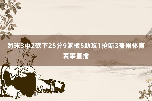 罚球3中2砍下25分9篮板5助攻1抢断3盖帽体育赛事直播