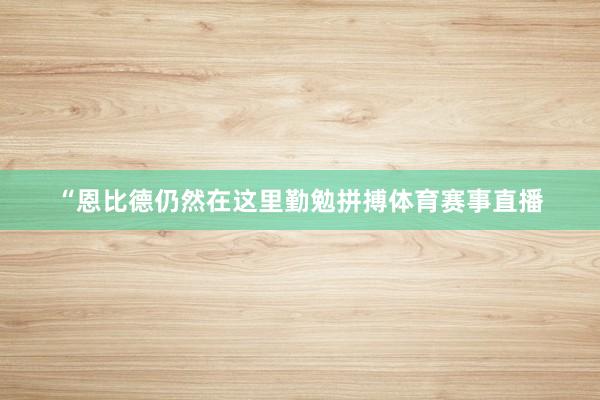 “恩比德仍然在这里勤勉拼搏体育赛事直播