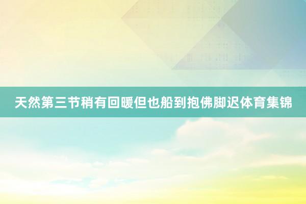 天然第三节稍有回暖但也船到抱佛脚迟体育集锦