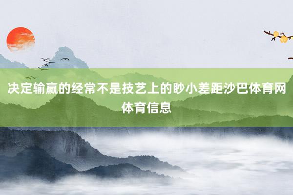 决定输赢的经常不是技艺上的眇小差距沙巴体育网体育信息