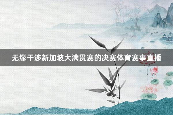 无缘干涉新加坡大满贯赛的决赛体育赛事直播