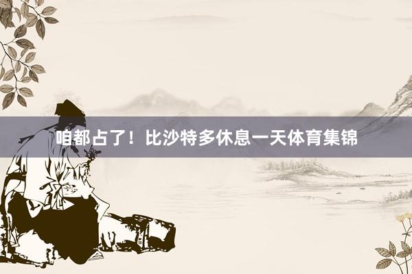 咱都占了!比沙特多休息一天体育集锦