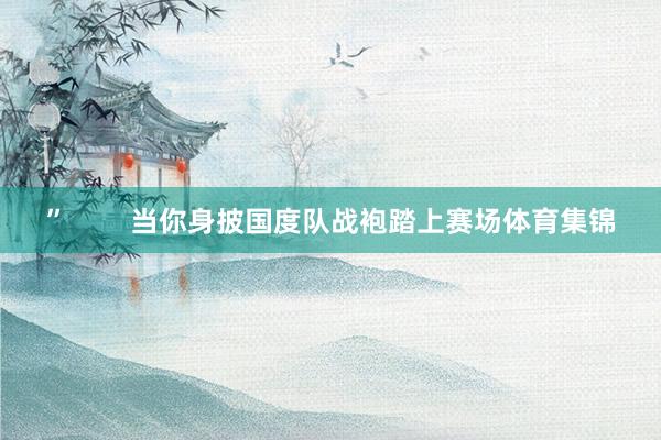 ” 当你身披国度队战袍踏上赛场体育集锦