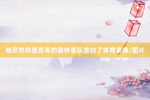 他尽然和墨西哥的蒙特雷队签约了体育录像/图片