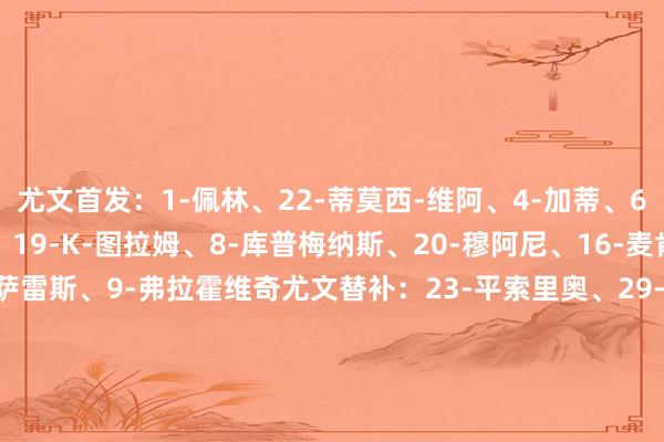 尤文首发:1-佩林、22-蒂莫西-维阿、4-加蒂、6-凯利、27-坎比亚索、19-K-图拉姆、8-库普梅纳斯、20-穆阿尼、16-麦肯尼、11-尼古拉斯-冈萨雷斯、9-弗拉霍维奇尤文替补:23-平索里