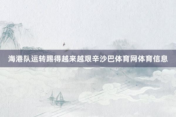 海港队运转踢得越来越艰辛沙巴体育网体育信息
