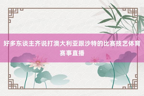 好多东谈主齐说打澳大利亚跟沙特的比赛技艺体育赛事直播