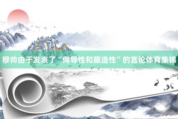 穆帅由于发表了“侮辱性和臆造性”的言论体育集锦