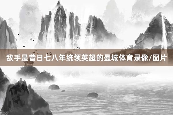 敌手是昔日七八年统领英超的曼城体育录像/图片