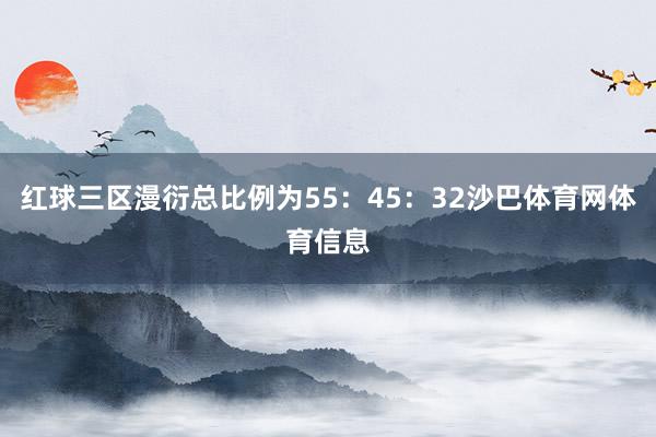 红球三区漫衍总比例为55:45:32沙巴体育网体育信息