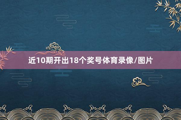近10期开出18个奖号体育录像/图片