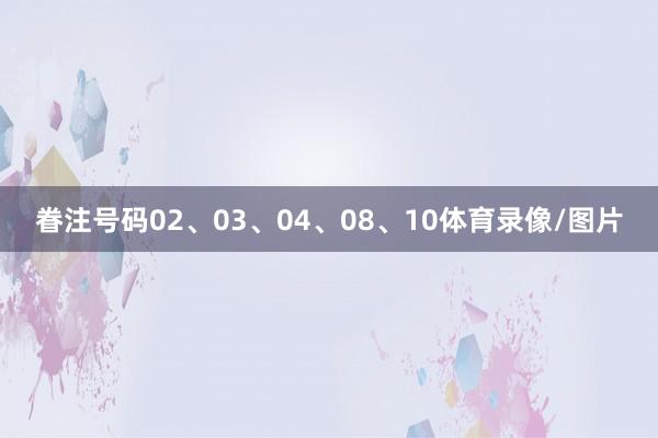 眷注号码02、03、04、08、10体育录像/图片