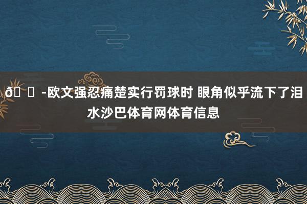 😭欧文强忍痛楚实行罚球时 眼角似乎流下了泪水沙巴体育网体育信息