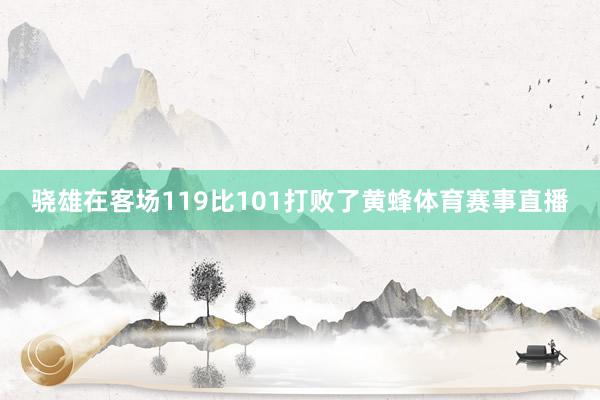 骁雄在客场119比101打败了黄蜂体育赛事直播